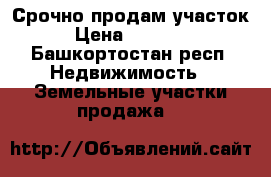 Срочно продам участок  › Цена ­ 350 000 - Башкортостан респ. Недвижимость » Земельные участки продажа   